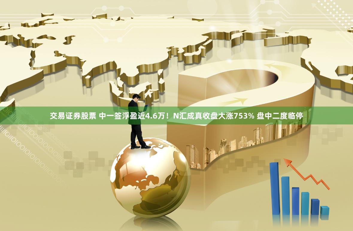 交易证券股票 中一签浮盈近4.6万！N汇成真收盘大涨753% 盘中二度临停