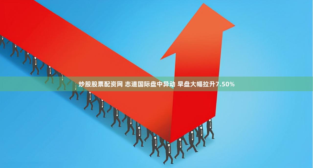 炒股股票配资网 志道国际盘中异动 早盘大幅拉升7.50%