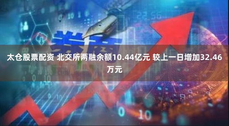 太仓股票配资 北交所两融余额10.44亿元 较上一日增加32.46万元