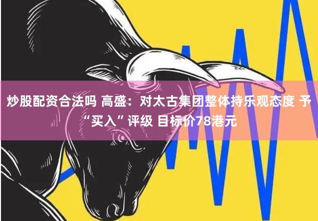 炒股配资合法吗 高盛：对太古集团整体持乐观态度 予“买入”评级 目标价78港元