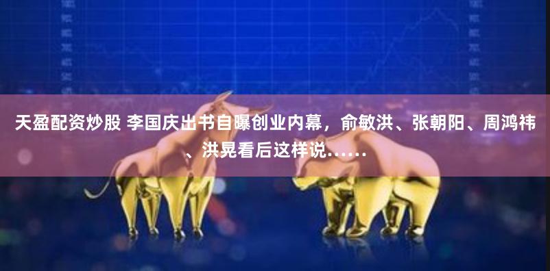 天盈配资炒股 李国庆出书自曝创业内幕，俞敏洪、张朝阳、周鸿祎、洪晃看后这样说……