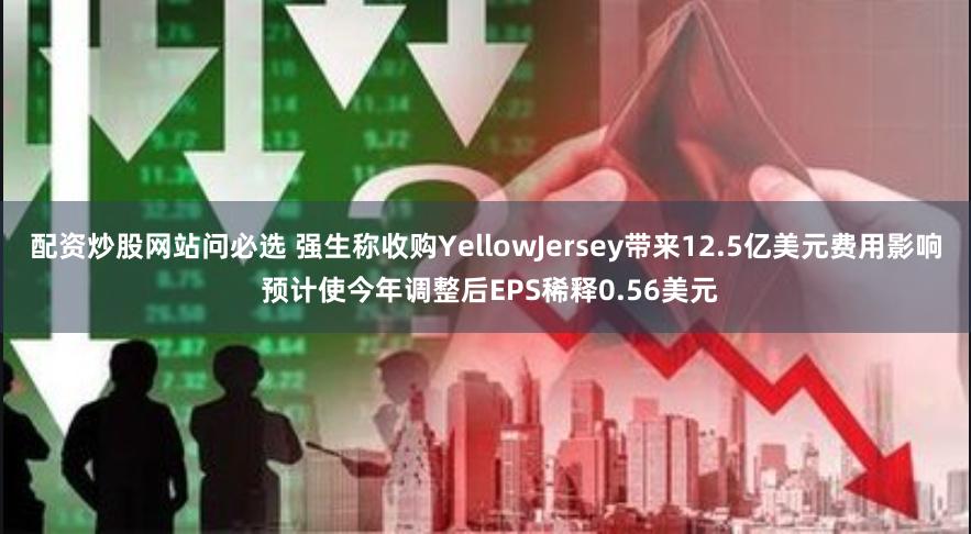 配资炒股网站问必选 强生称收购YellowJersey带来12.5亿美元费用影响 预计使今年调整后E