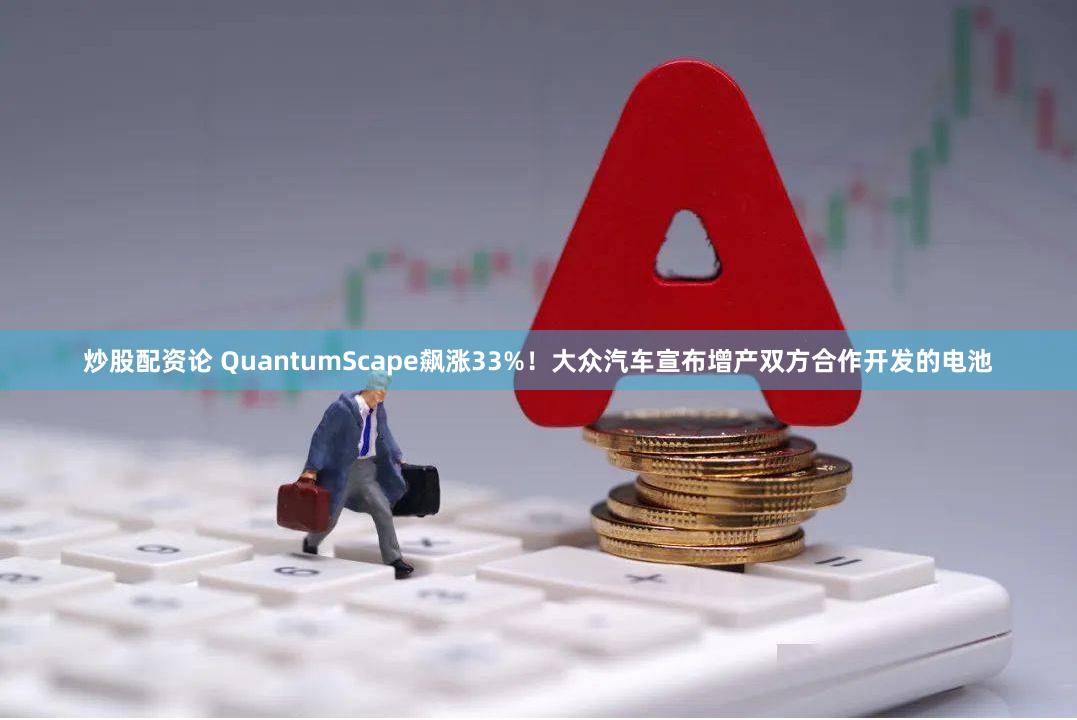 炒股配资论 QuantumScape飙涨33%！大众汽车宣布增产双方合作开发的电池