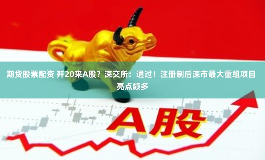 期货股票配资 歼20来A股？深交所：通过！注册制后深市最大重组项目 亮点颇多