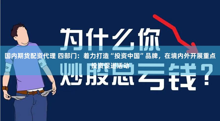 国内期货配资代理 四部门：着力打造“投资中国”品牌，在境内外开展重点投资促进活动