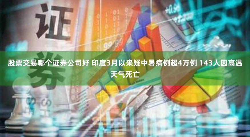 股票交易哪个证券公司好 印度3月以来疑中暑病例超4万例 143人因高温天气死亡