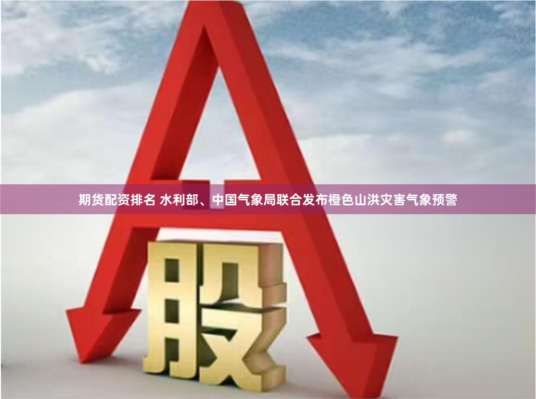 期货配资排名 水利部、中国气象局联合发布橙色山洪灾害气象预警