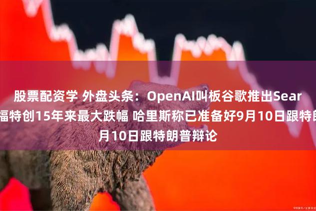 股票配资学 外盘头条：OpenAI叫板谷歌推出SearchGPT 福特创15年来最大跌幅 哈里斯称已