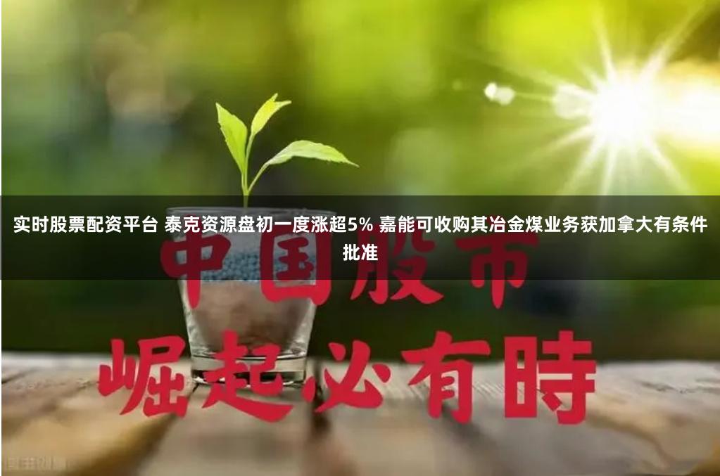 实时股票配资平台 泰克资源盘初一度涨超5% 嘉能可收购其冶金煤业务获加拿大有条件批准