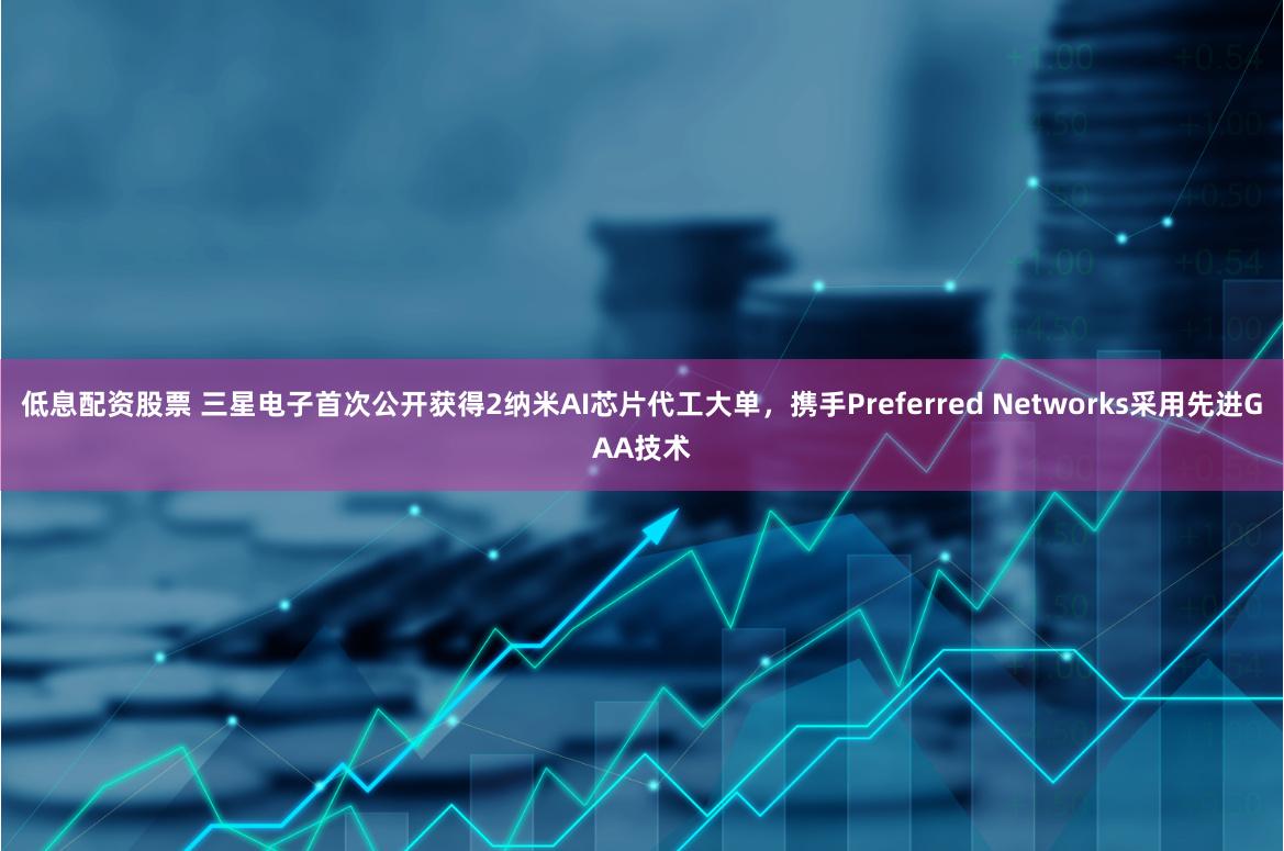 低息配资股票 三星电子首次公开获得2纳米AI芯片代工大单，携手Preferred Networks采