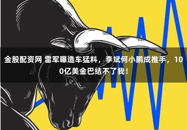 金股配资网 雷军曝造车猛料，李斌何小鹏成推手，100亿美金巴结不了我！