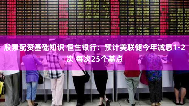 股票配资基础知识 恒生银行：预计美联储今年减息1-2次 每次25个基点