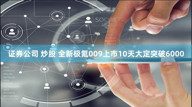 证券公司 炒股 全新极氪009上市10天大定突破6000