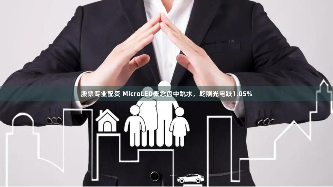 股票专业配资 MicroLED概念盘中跳水，乾照光电跌1.05%