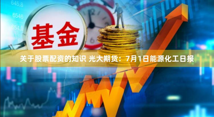 关于股票配资的知识 光大期货：7月1日能源化工日报