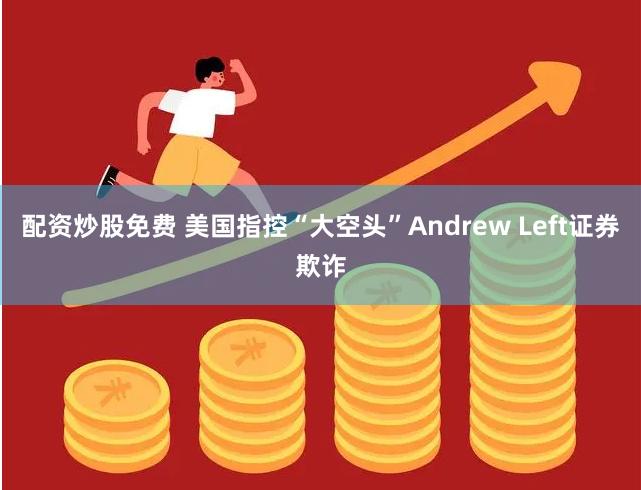 配资炒股免费 美国指控“大空头”Andrew Left证券欺诈