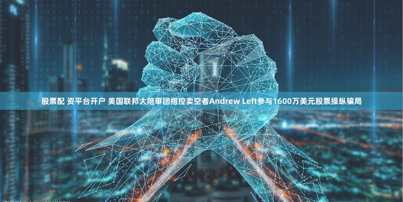 股票配 资平台开户 美国联邦大陪审团指控卖空者Andrew Left参与1600万美元股票操纵骗局