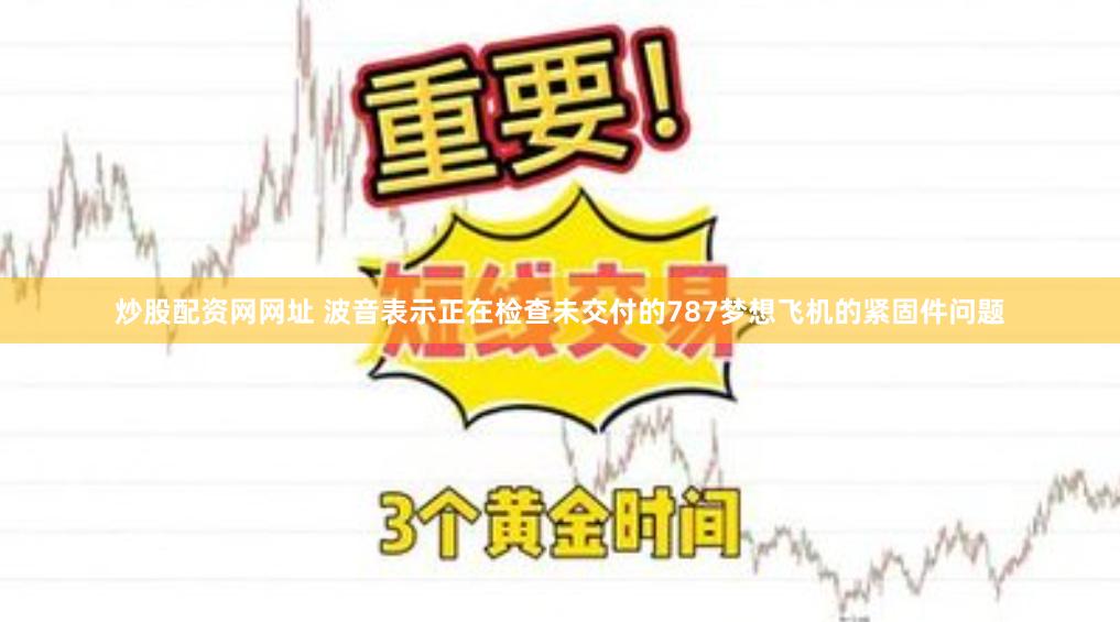 炒股配资网网址 波音表示正在检查未交付的787梦想飞机的紧固件问题