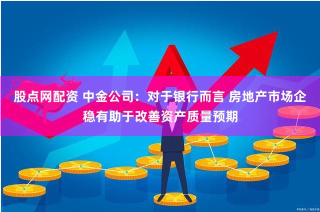 股点网配资 中金公司：对于银行而言 房地产市场企稳有助于改善资产质量预期