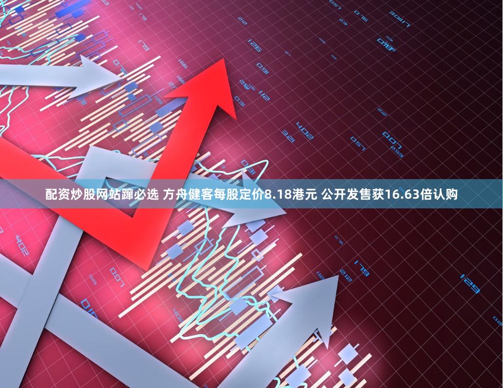 配资炒股网站蹿必选 方舟健客每股定价8.18港元 公开发售获16.63倍认购