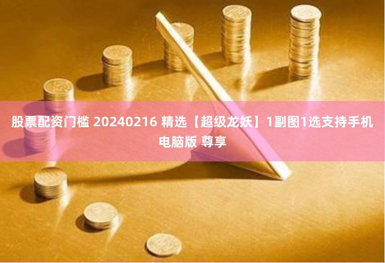 股票配资门槛 20240216 精选【超级龙妖】1副图1选支持手机电脑版 尊享