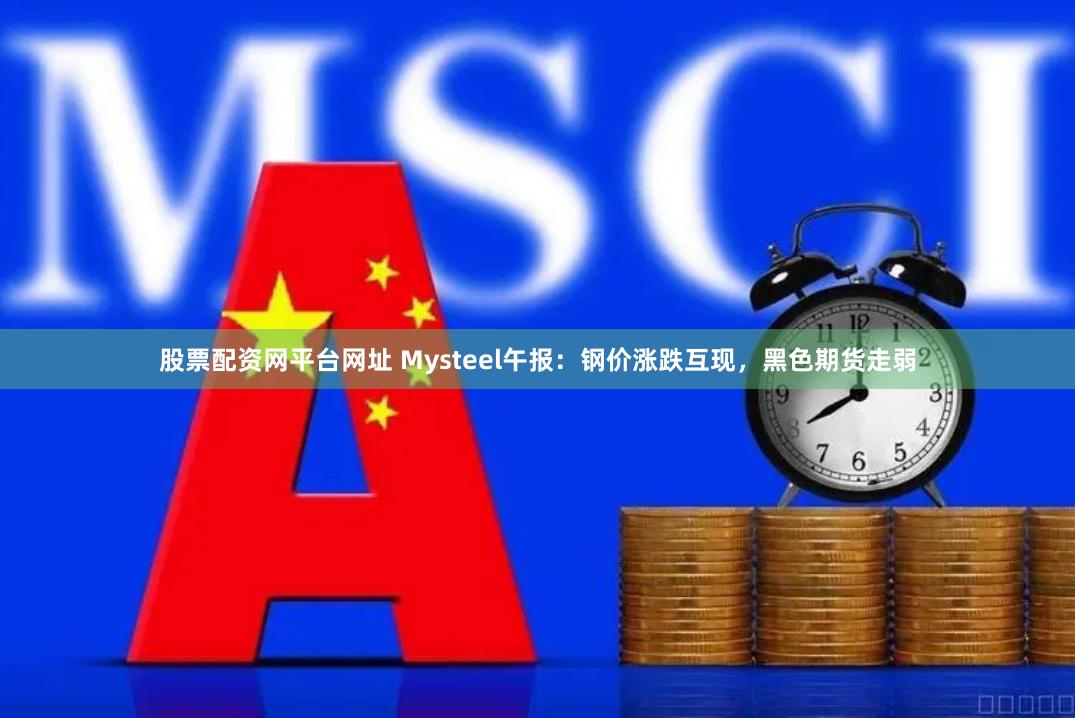 股票配资网平台网址 Mysteel午报：钢价涨跌互现，黑色期货走弱