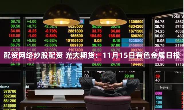 配资网络炒股配资 光大期货：11月15日有色金属日报