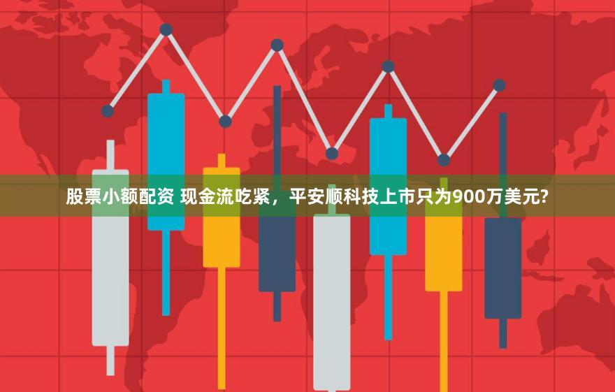 股票小额配资 现金流吃紧，平安顺科技上市只为900万美元?