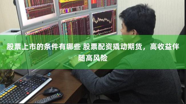股票上市的条件有哪些 股票配资撬动期货，高收益伴随高风险