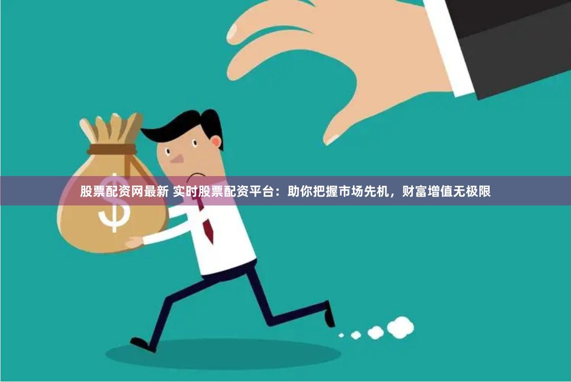 股票配资网最新 实时股票配资平台：助你把握市场先机，财富增值无极限