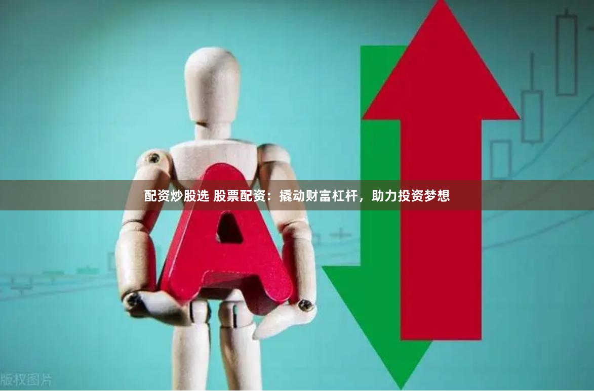 配资炒股选 股票配资：撬动财富杠杆，助力投资梦想