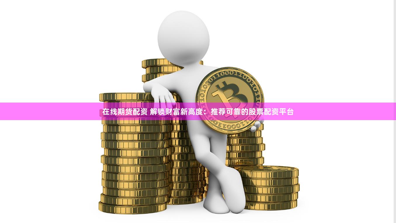 在线期货配资 解锁财富新高度:推荐可靠的股票配资平台