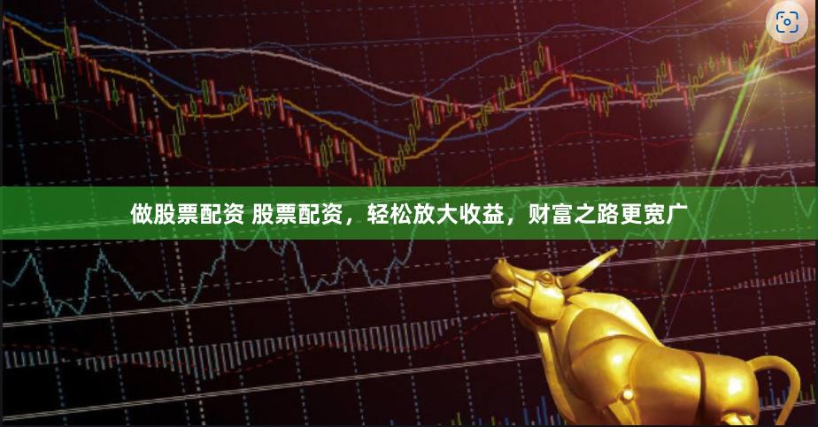做股票配资 股票配资,轻松放大收益,财富之路更宽广