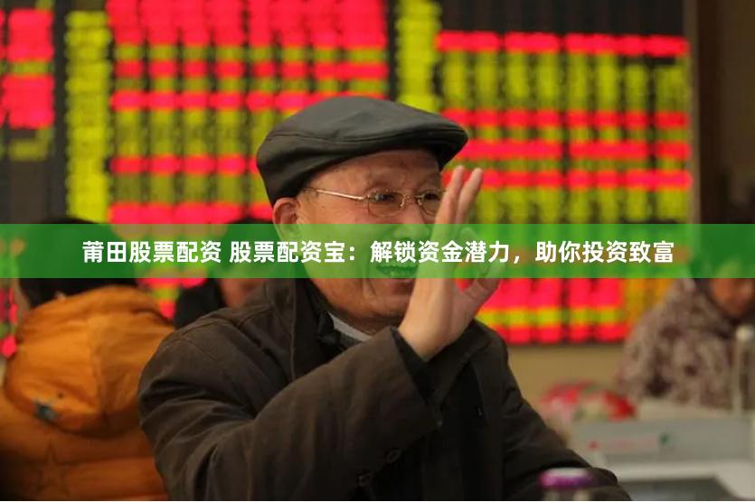 莆田股票配资 股票配资宝:解锁资金潜力,助你投资致富