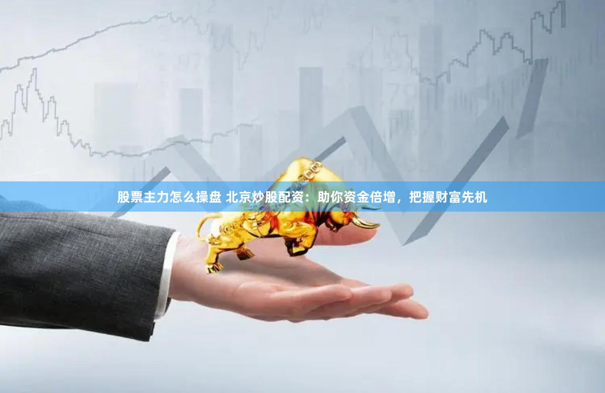股票主力怎么操盘 北京炒股配资:助你资金倍增,把握财富先机
