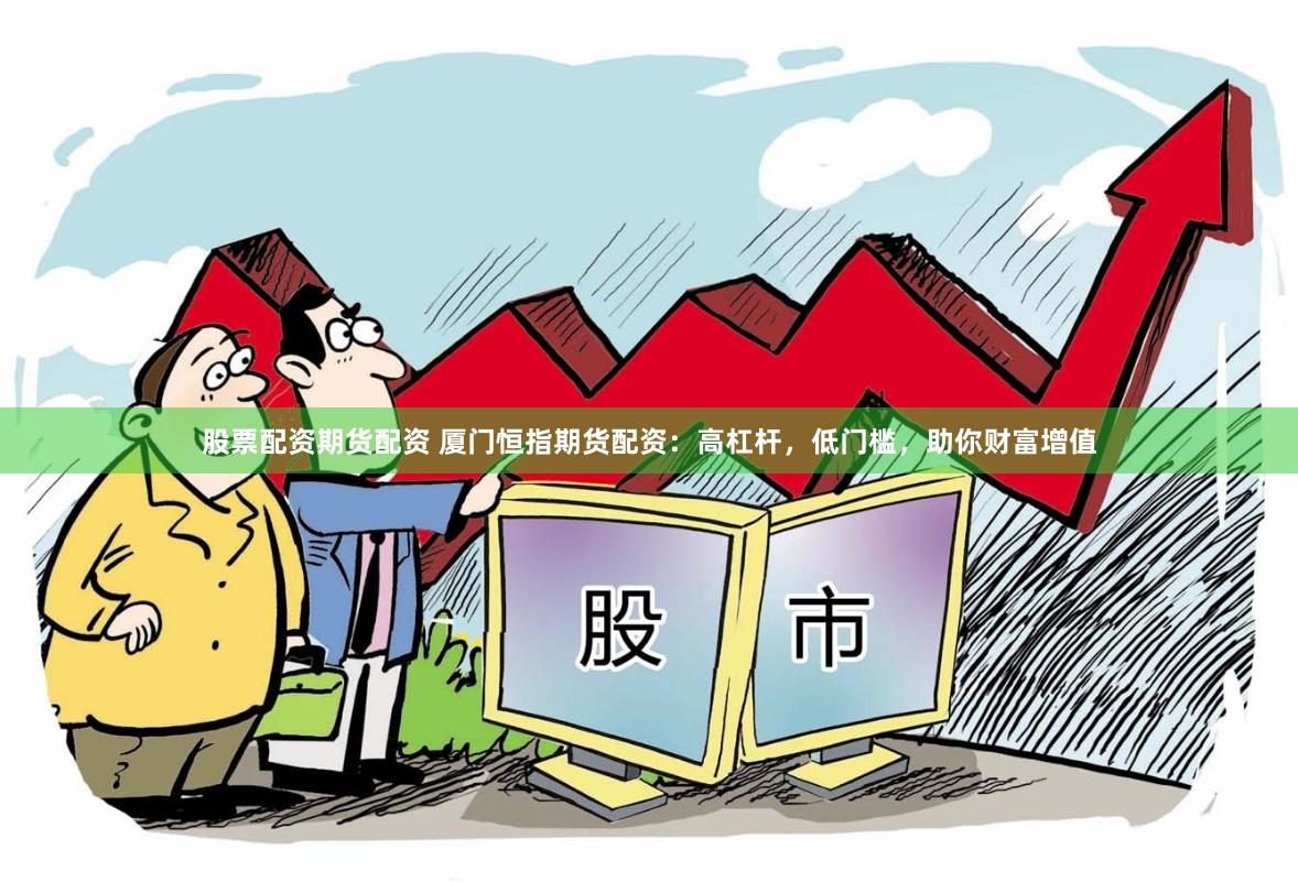 股票配资期货配资 厦门恒指期货配资：高杠杆，低门槛，助你财富增值