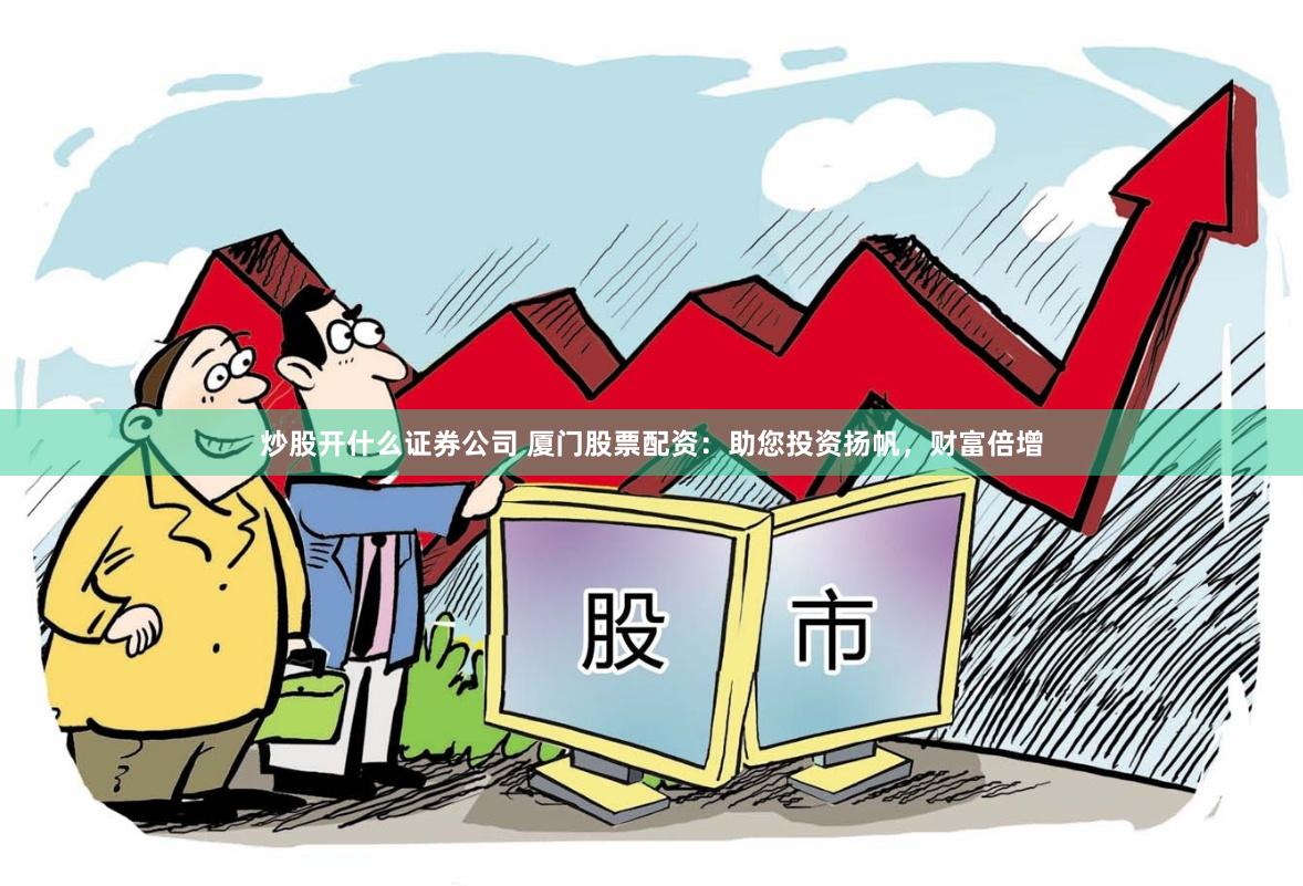炒股开什么证券公司 厦门股票配资：助您投资扬帆，财富倍增