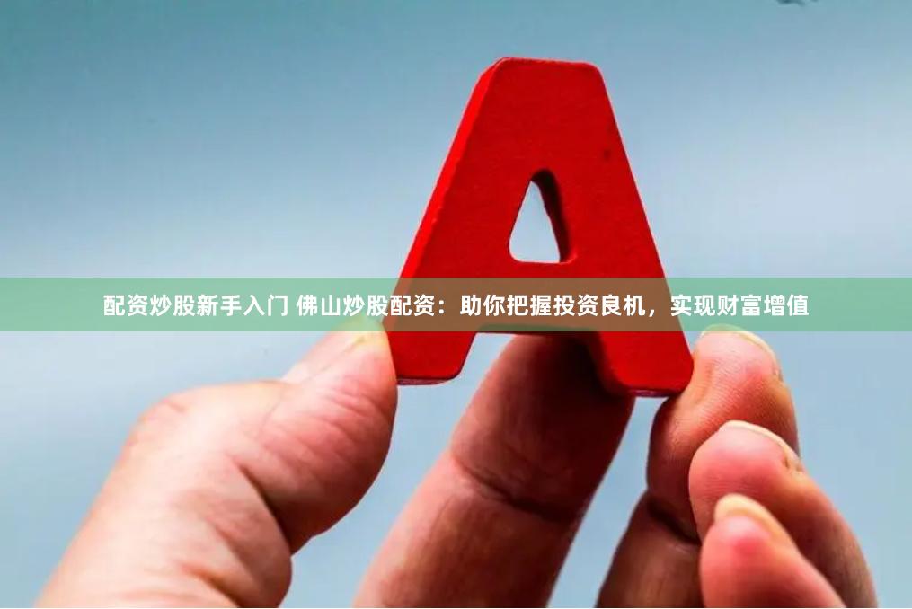 配资炒股新手入门 佛山炒股配资：助你把握投资良机，实现财富增值