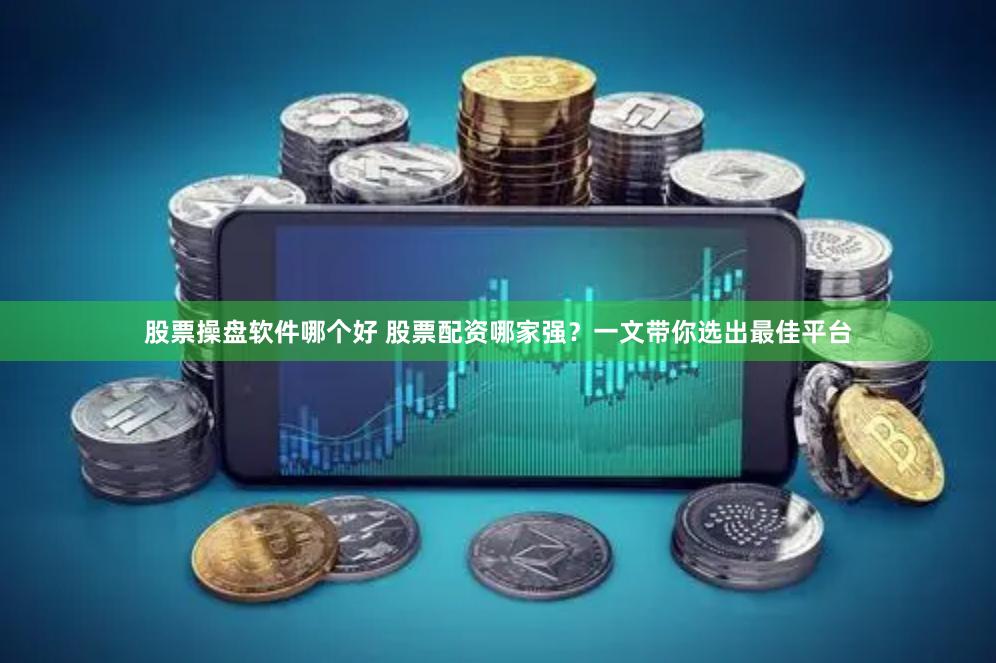股票操盘软件哪个好 股票配资哪家强?一文带你选出最佳平台