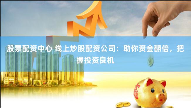股票配资中心 线上炒股配资公司：助你资金翻倍，把握投资良机