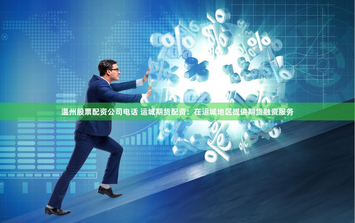 温州股票配资公司电话 运城期货配资：在运城地区提供期货融资服务