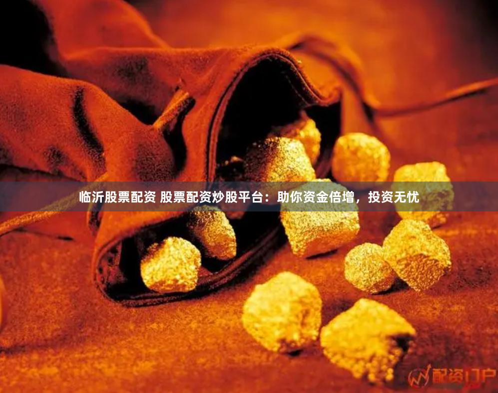 临沂股票配资 股票配资炒股平台：助你资金倍增，投资无忧