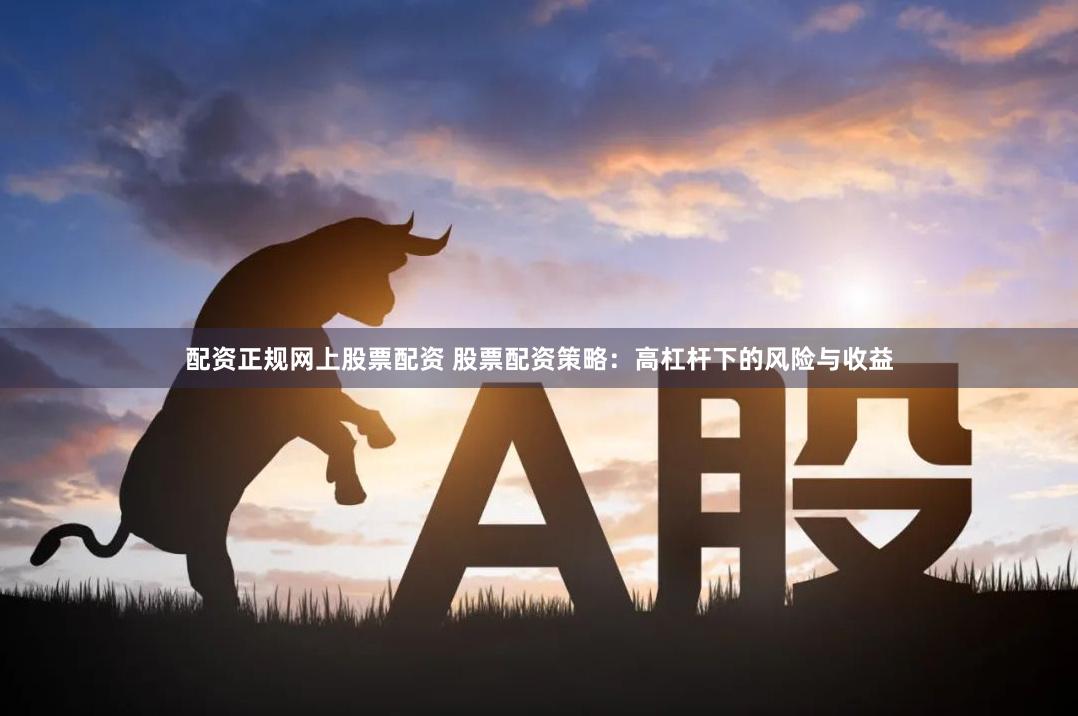 配资正规网上股票配资 股票配资策略：高杠杆下的风险与收益