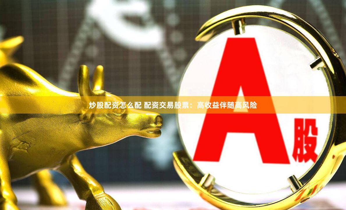 炒股配资怎么配 配资交易股票：高收益伴随高风险