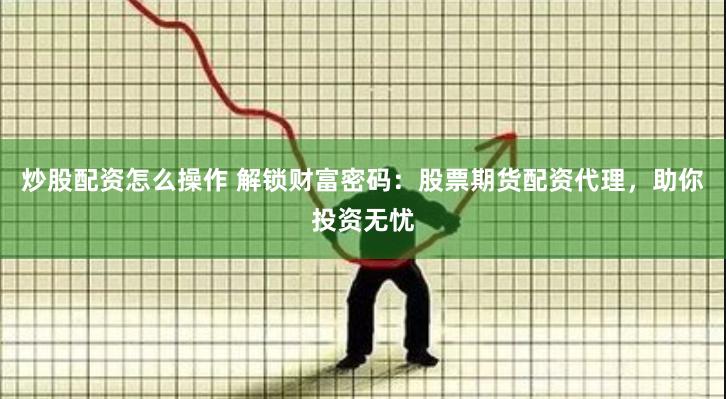 炒股配资怎么操作 解锁财富密码：股票期货配资代理，助你投资无忧
