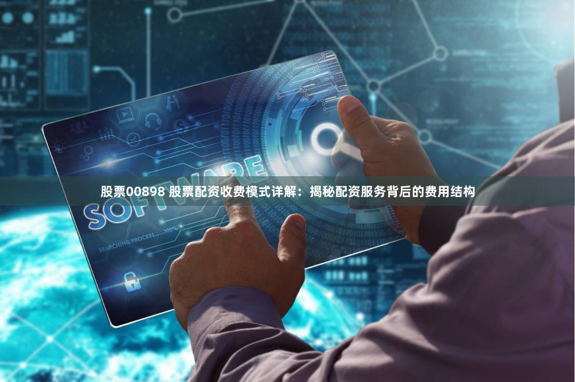 股票00898 股票配资收费模式详解：揭秘配资服务背后的费用结构