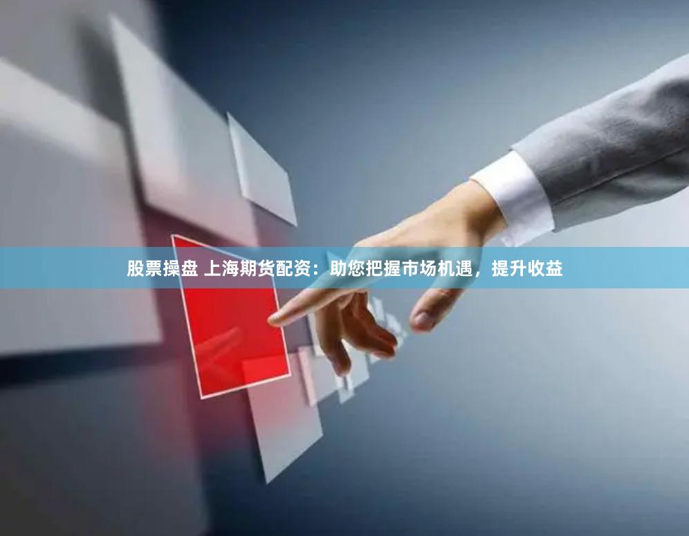 股票操盘 上海期货配资：助您把握市场机遇，提升收益