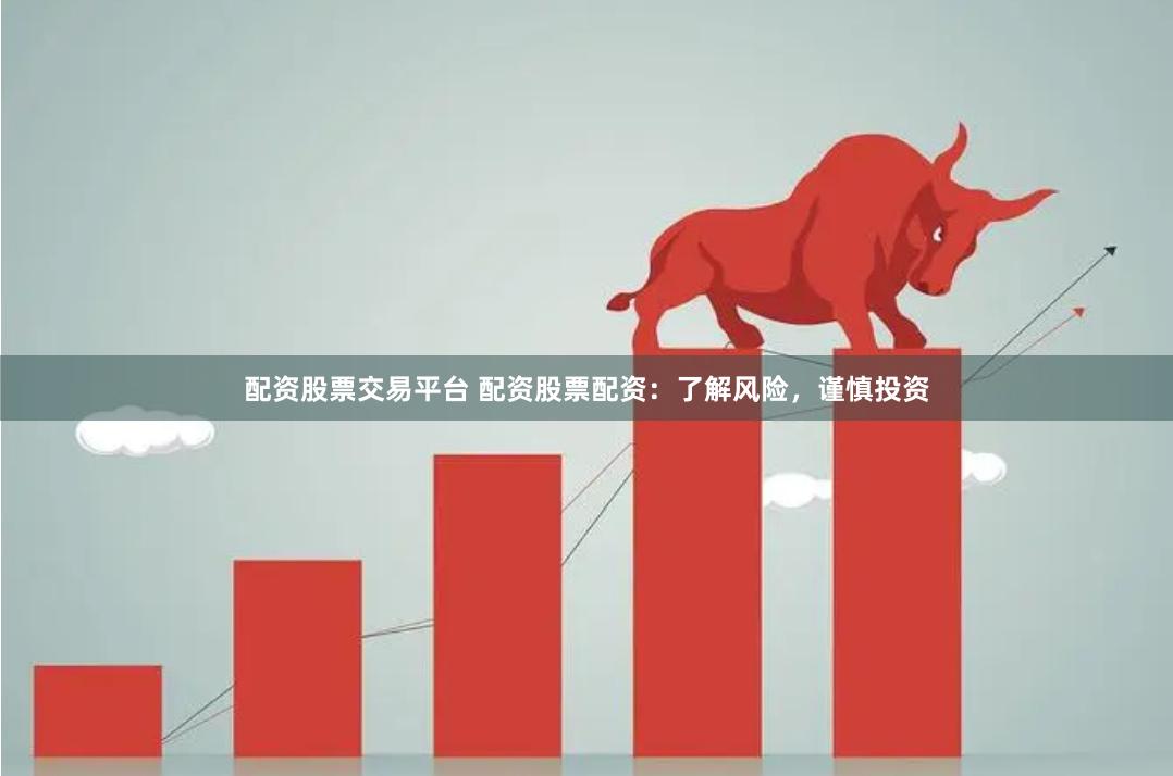 配资股票交易平台 配资股票配资：了解风险，谨慎投资