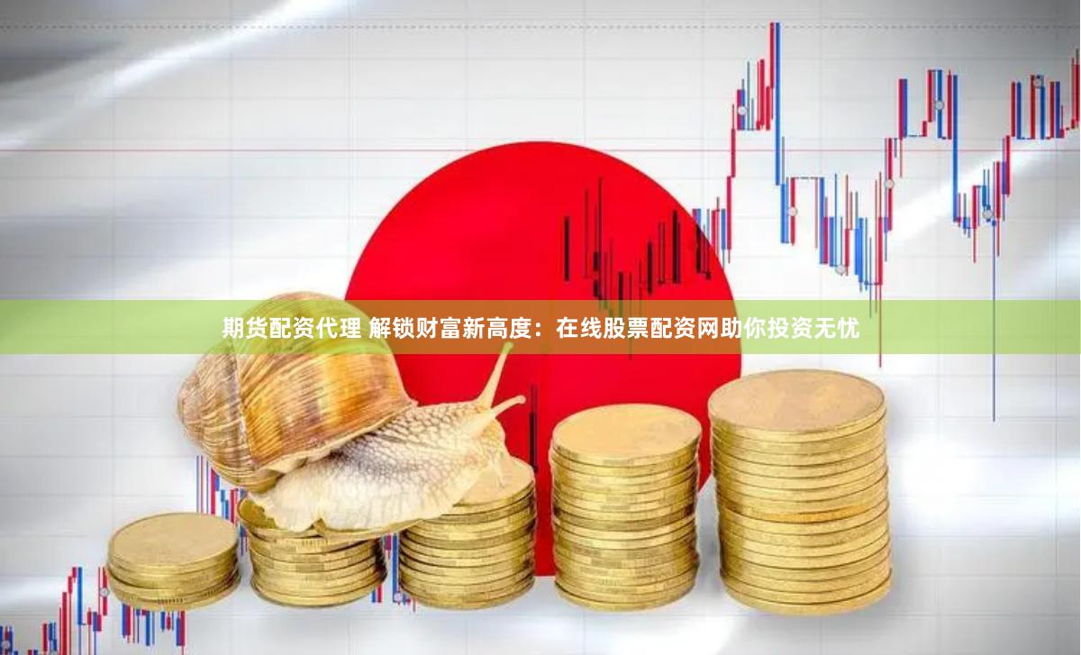 期货配资代理 解锁财富新高度：在线股票配资网助你投资无忧