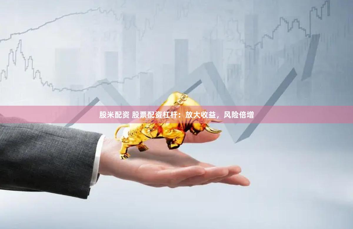 股米配资 股票配资杠杆：放大收益，风险倍增